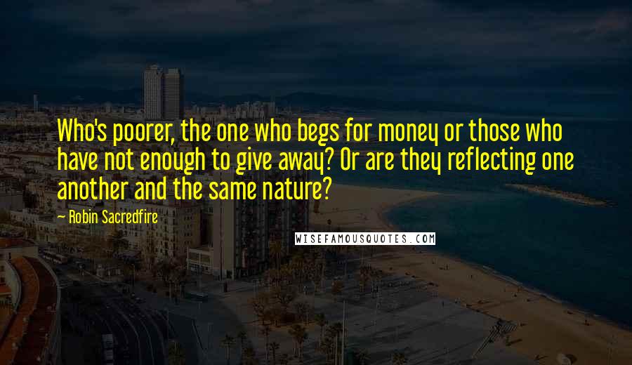 Robin Sacredfire Quotes: Who's poorer, the one who begs for money or those who have not enough to give away? Or are they reflecting one another and the same nature?