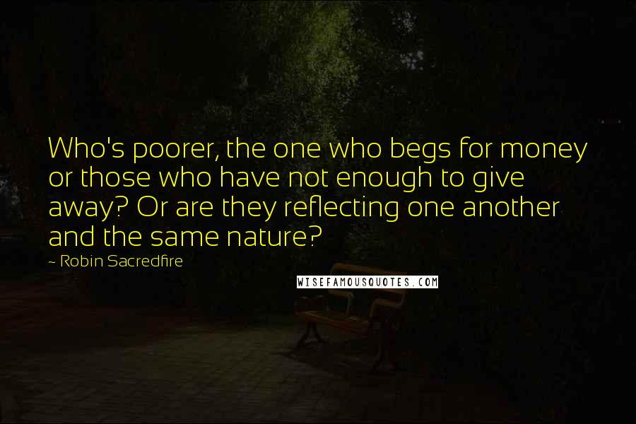 Robin Sacredfire Quotes: Who's poorer, the one who begs for money or those who have not enough to give away? Or are they reflecting one another and the same nature?