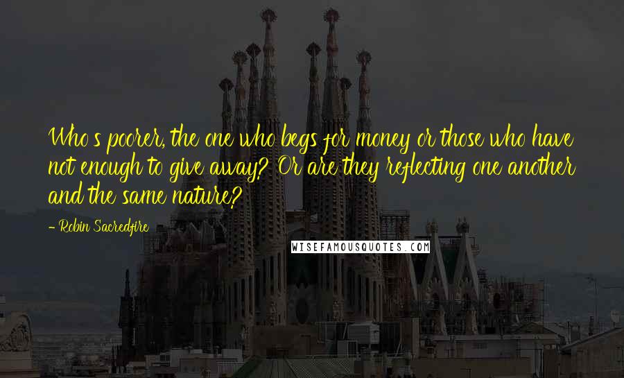 Robin Sacredfire Quotes: Who's poorer, the one who begs for money or those who have not enough to give away? Or are they reflecting one another and the same nature?