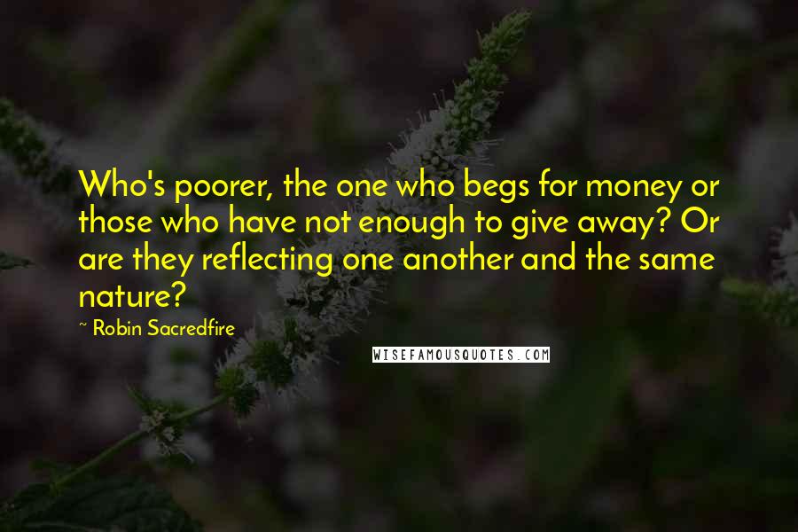 Robin Sacredfire Quotes: Who's poorer, the one who begs for money or those who have not enough to give away? Or are they reflecting one another and the same nature?