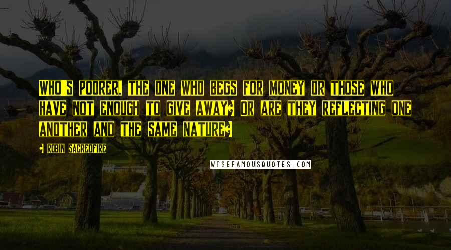 Robin Sacredfire Quotes: Who's poorer, the one who begs for money or those who have not enough to give away? Or are they reflecting one another and the same nature?