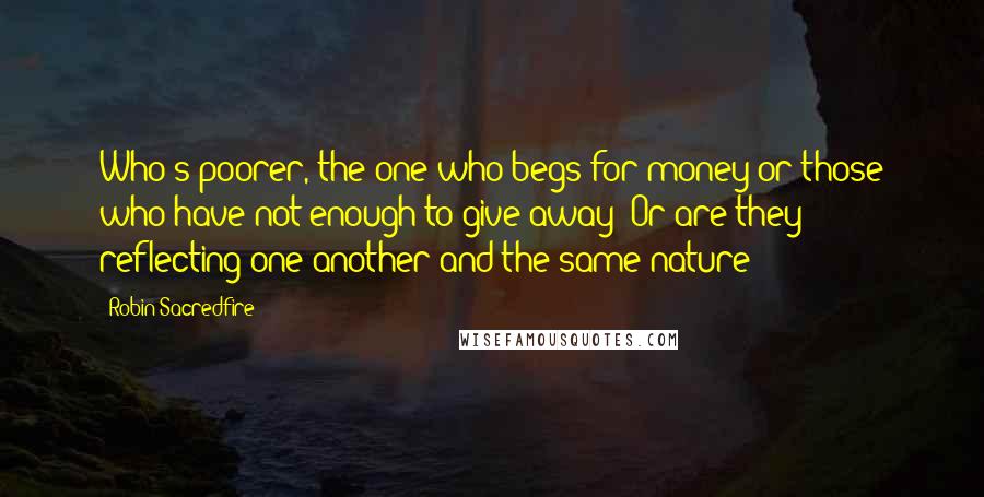 Robin Sacredfire Quotes: Who's poorer, the one who begs for money or those who have not enough to give away? Or are they reflecting one another and the same nature?