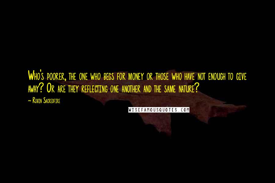 Robin Sacredfire Quotes: Who's poorer, the one who begs for money or those who have not enough to give away? Or are they reflecting one another and the same nature?