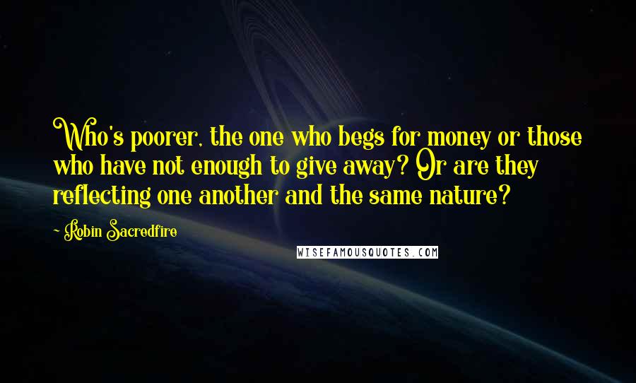 Robin Sacredfire Quotes: Who's poorer, the one who begs for money or those who have not enough to give away? Or are they reflecting one another and the same nature?