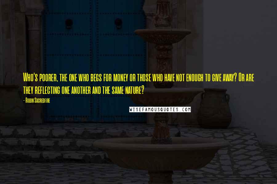 Robin Sacredfire Quotes: Who's poorer, the one who begs for money or those who have not enough to give away? Or are they reflecting one another and the same nature?