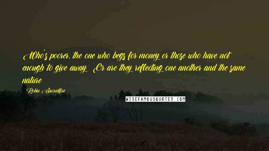 Robin Sacredfire Quotes: Who's poorer, the one who begs for money or those who have not enough to give away? Or are they reflecting one another and the same nature?