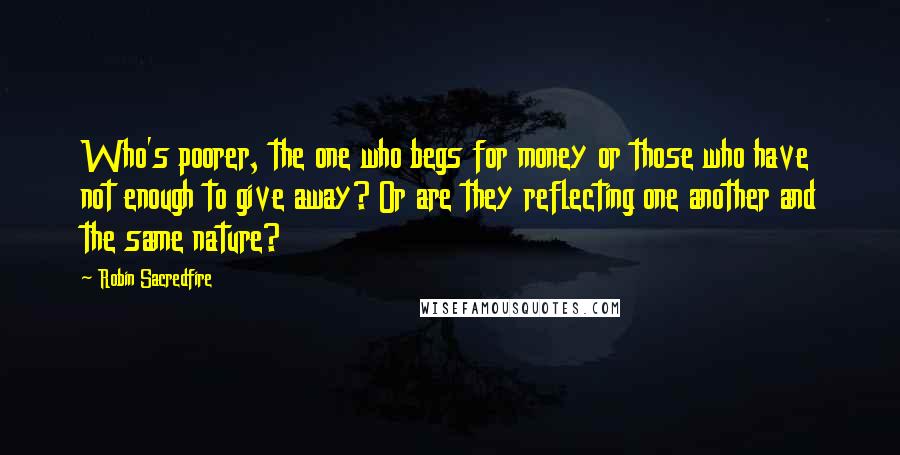 Robin Sacredfire Quotes: Who's poorer, the one who begs for money or those who have not enough to give away? Or are they reflecting one another and the same nature?