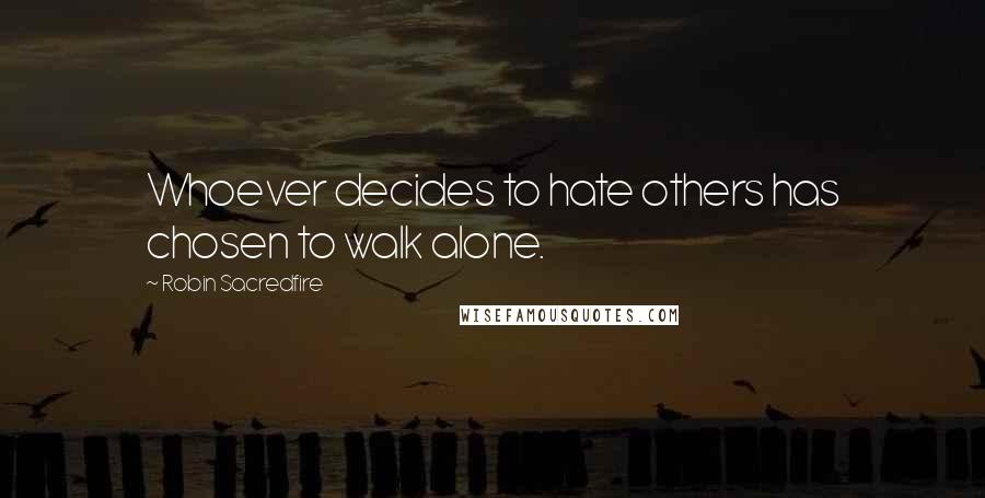 Robin Sacredfire Quotes: Whoever decides to hate others has chosen to walk alone.