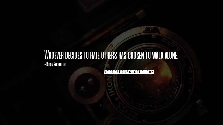 Robin Sacredfire Quotes: Whoever decides to hate others has chosen to walk alone.