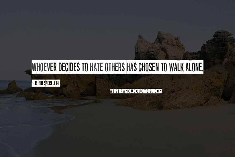 Robin Sacredfire Quotes: Whoever decides to hate others has chosen to walk alone.