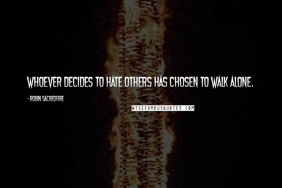 Robin Sacredfire Quotes: Whoever decides to hate others has chosen to walk alone.