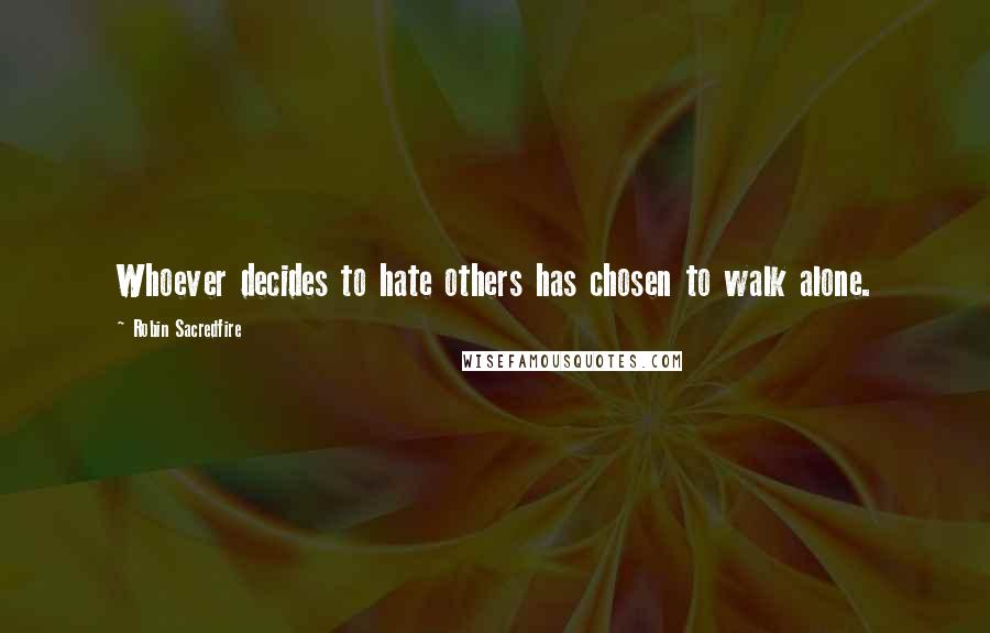 Robin Sacredfire Quotes: Whoever decides to hate others has chosen to walk alone.