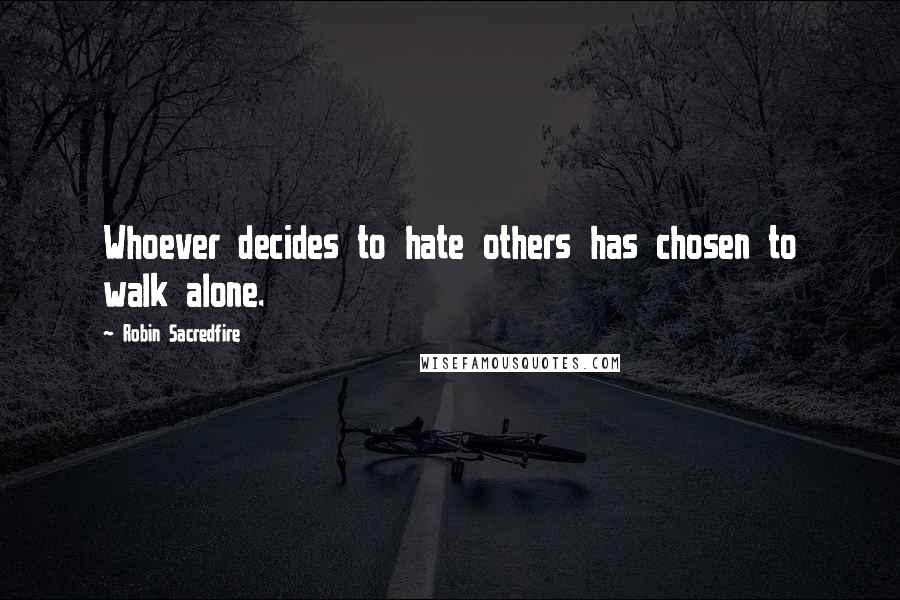 Robin Sacredfire Quotes: Whoever decides to hate others has chosen to walk alone.