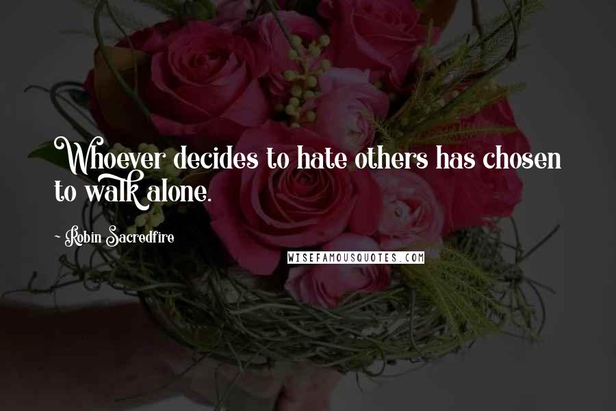 Robin Sacredfire Quotes: Whoever decides to hate others has chosen to walk alone.