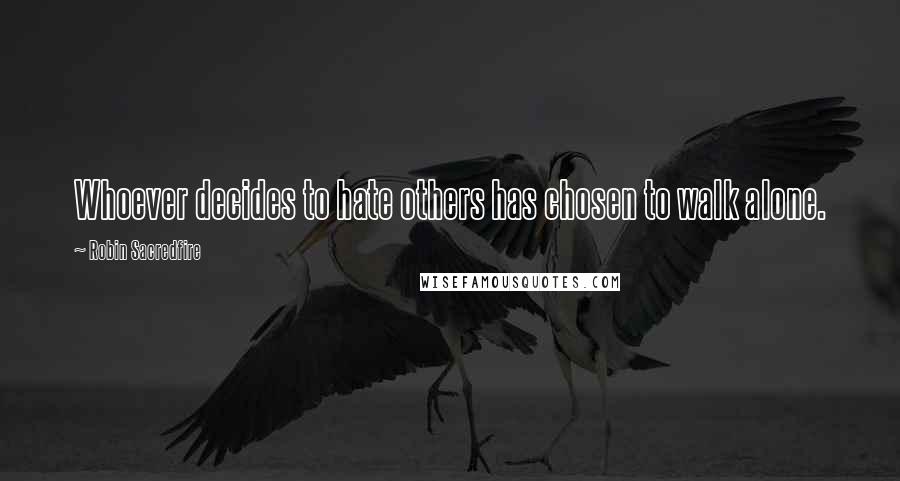 Robin Sacredfire Quotes: Whoever decides to hate others has chosen to walk alone.