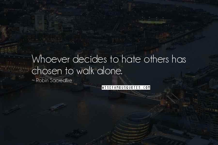 Robin Sacredfire Quotes: Whoever decides to hate others has chosen to walk alone.