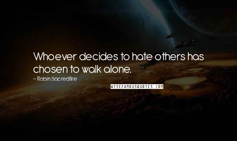 Robin Sacredfire Quotes: Whoever decides to hate others has chosen to walk alone.