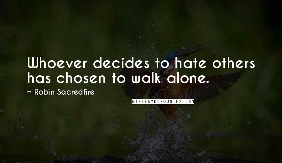 Robin Sacredfire Quotes: Whoever decides to hate others has chosen to walk alone.