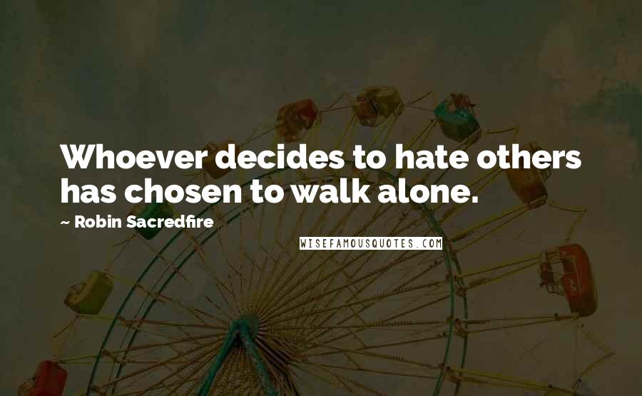 Robin Sacredfire Quotes: Whoever decides to hate others has chosen to walk alone.