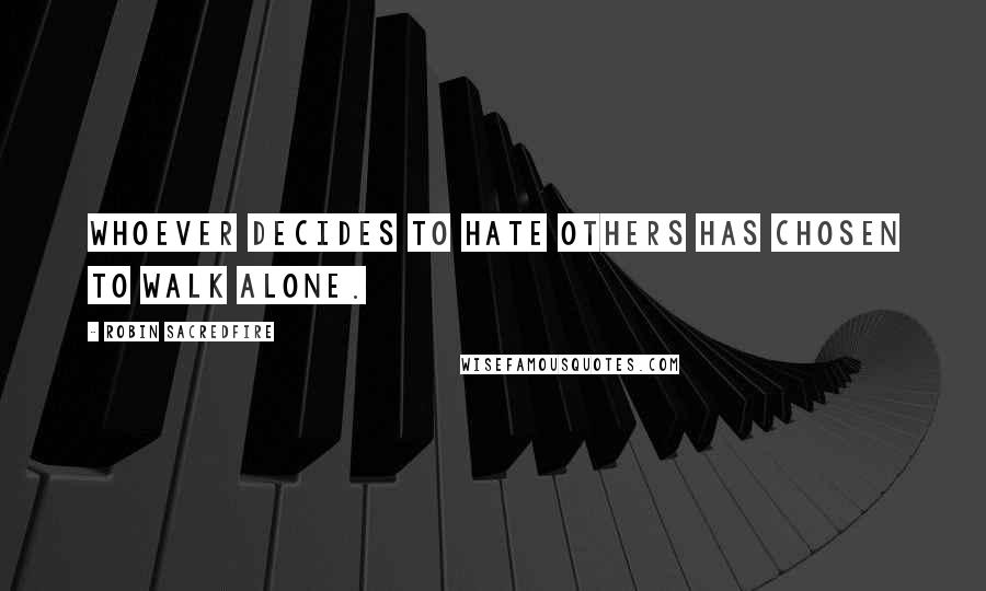 Robin Sacredfire Quotes: Whoever decides to hate others has chosen to walk alone.