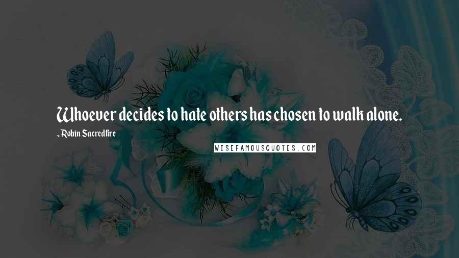 Robin Sacredfire Quotes: Whoever decides to hate others has chosen to walk alone.