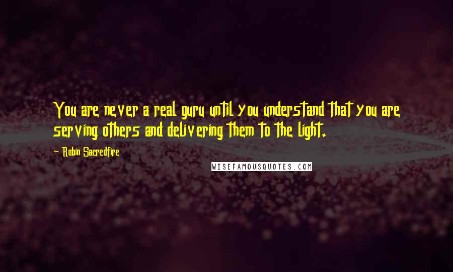 Robin Sacredfire Quotes: You are never a real guru until you understand that you are serving others and delivering them to the light.