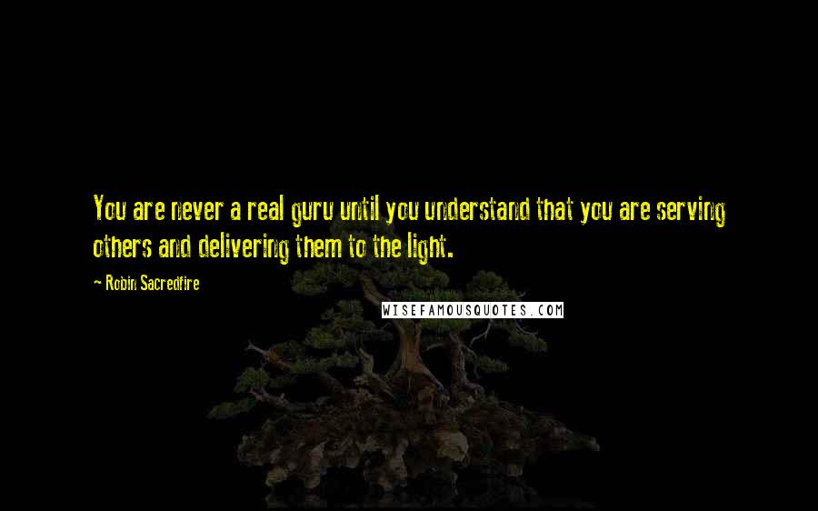 Robin Sacredfire Quotes: You are never a real guru until you understand that you are serving others and delivering them to the light.