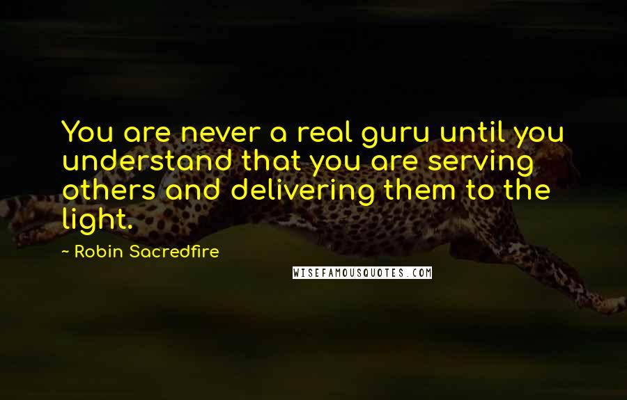 Robin Sacredfire Quotes: You are never a real guru until you understand that you are serving others and delivering them to the light.