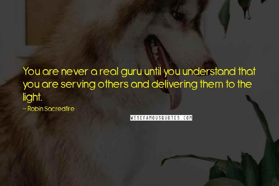 Robin Sacredfire Quotes: You are never a real guru until you understand that you are serving others and delivering them to the light.