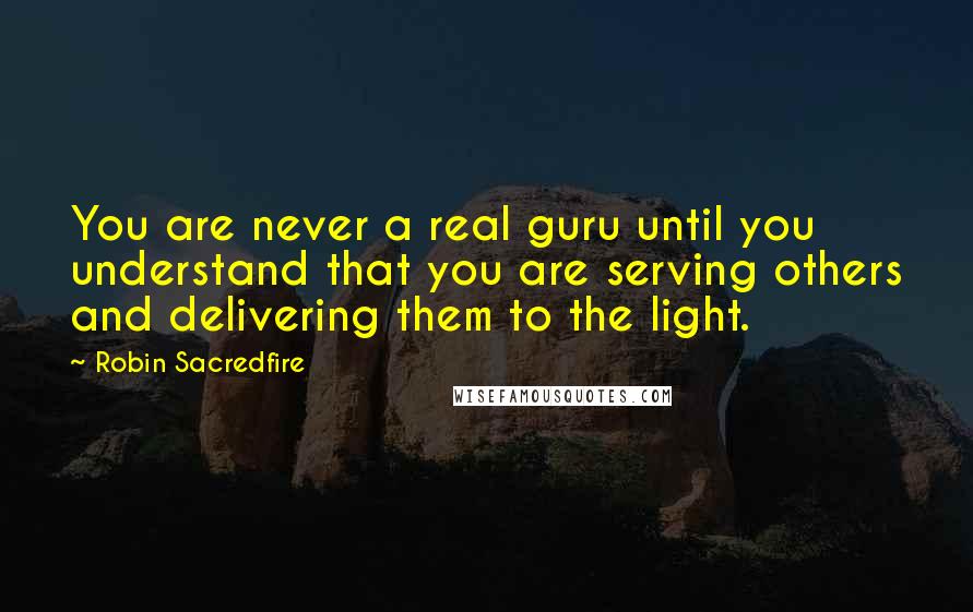 Robin Sacredfire Quotes: You are never a real guru until you understand that you are serving others and delivering them to the light.