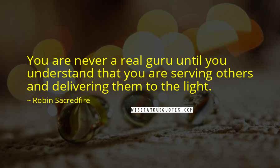 Robin Sacredfire Quotes: You are never a real guru until you understand that you are serving others and delivering them to the light.