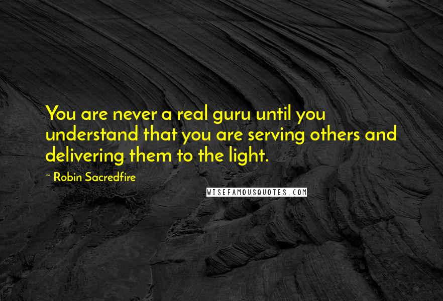 Robin Sacredfire Quotes: You are never a real guru until you understand that you are serving others and delivering them to the light.