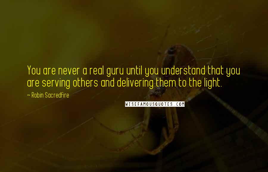 Robin Sacredfire Quotes: You are never a real guru until you understand that you are serving others and delivering them to the light.