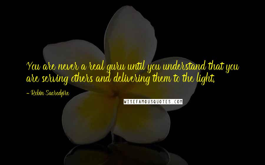 Robin Sacredfire Quotes: You are never a real guru until you understand that you are serving others and delivering them to the light.