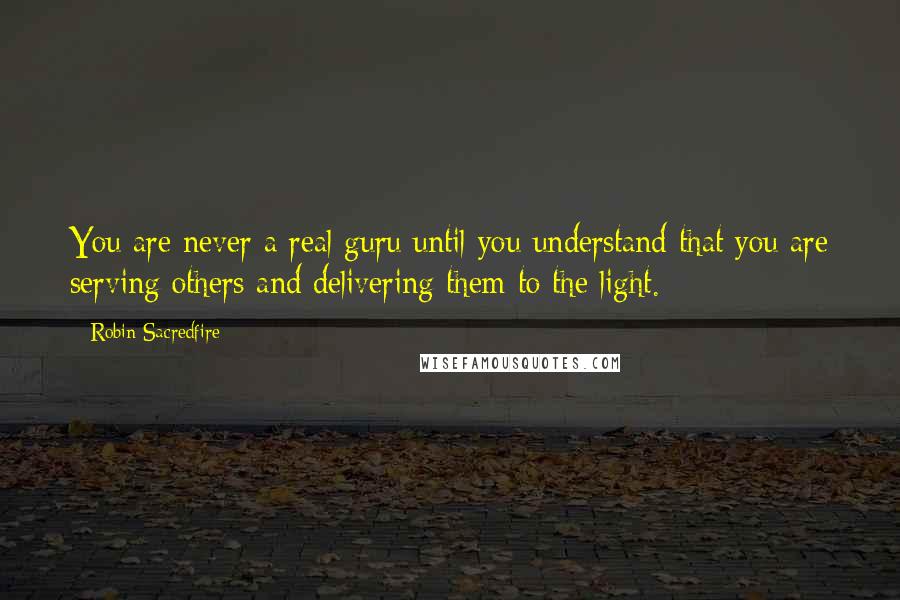 Robin Sacredfire Quotes: You are never a real guru until you understand that you are serving others and delivering them to the light.