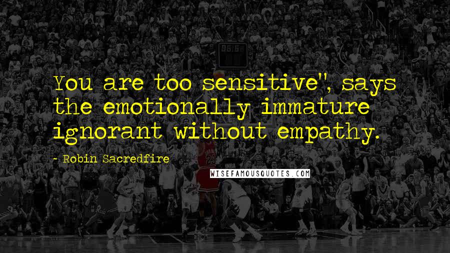 Robin Sacredfire Quotes: You are too sensitive", says the emotionally immature ignorant without empathy.