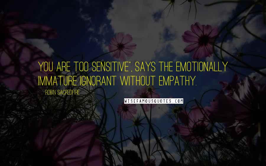 Robin Sacredfire Quotes: You are too sensitive", says the emotionally immature ignorant without empathy.