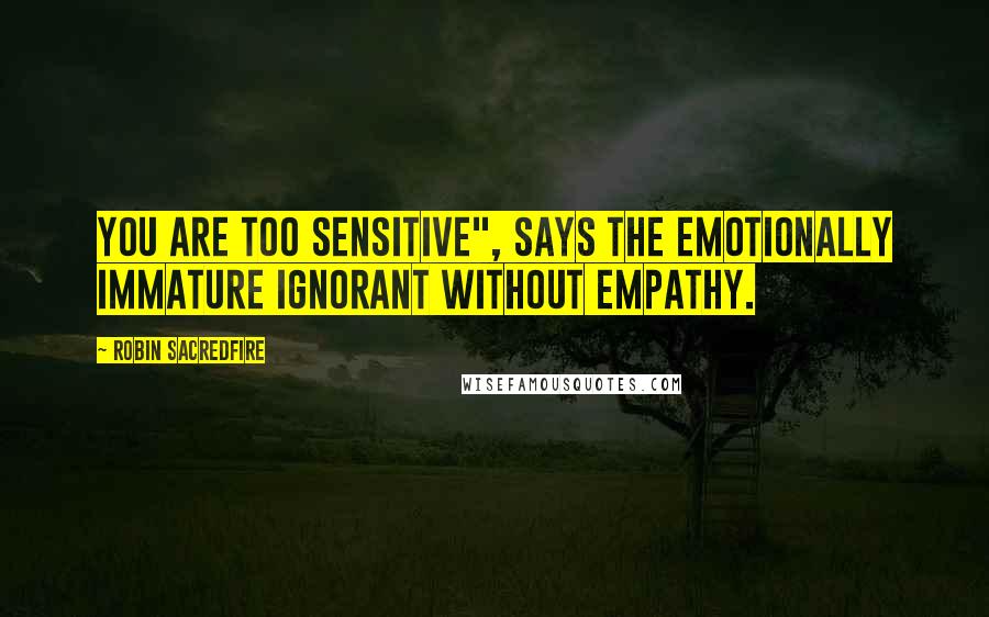 Robin Sacredfire Quotes: You are too sensitive", says the emotionally immature ignorant without empathy.