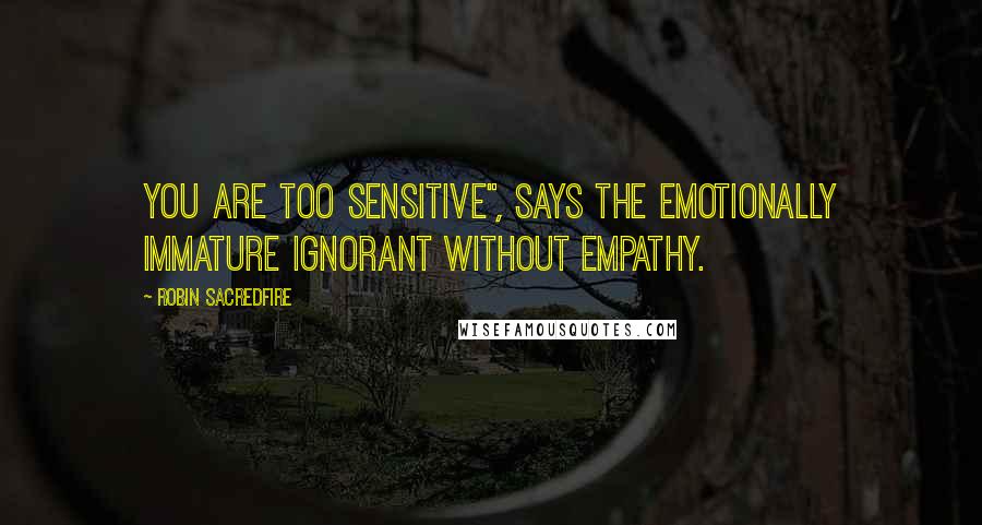 Robin Sacredfire Quotes: You are too sensitive", says the emotionally immature ignorant without empathy.