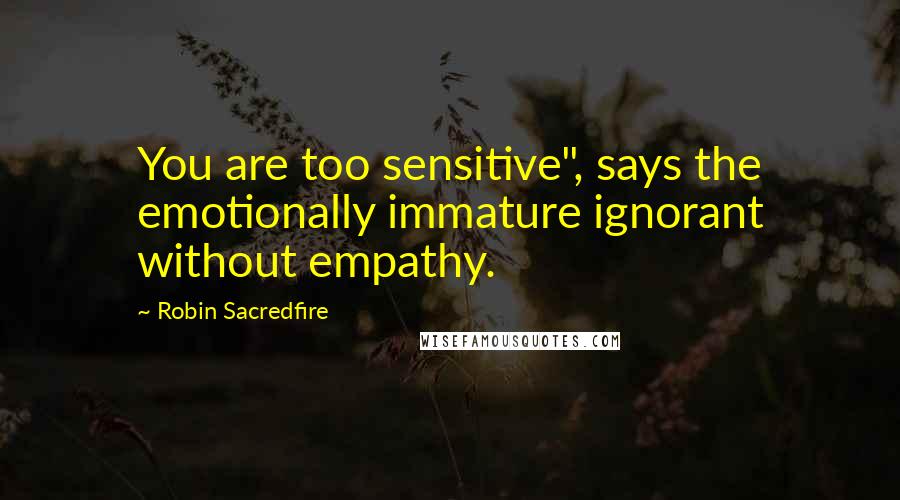 Robin Sacredfire Quotes: You are too sensitive", says the emotionally immature ignorant without empathy.