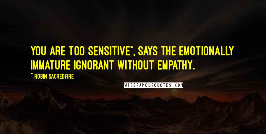 Robin Sacredfire Quotes: You are too sensitive", says the emotionally immature ignorant without empathy.