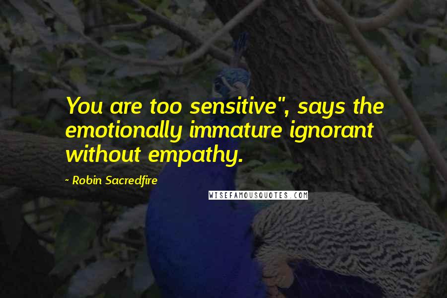 Robin Sacredfire Quotes: You are too sensitive", says the emotionally immature ignorant without empathy.