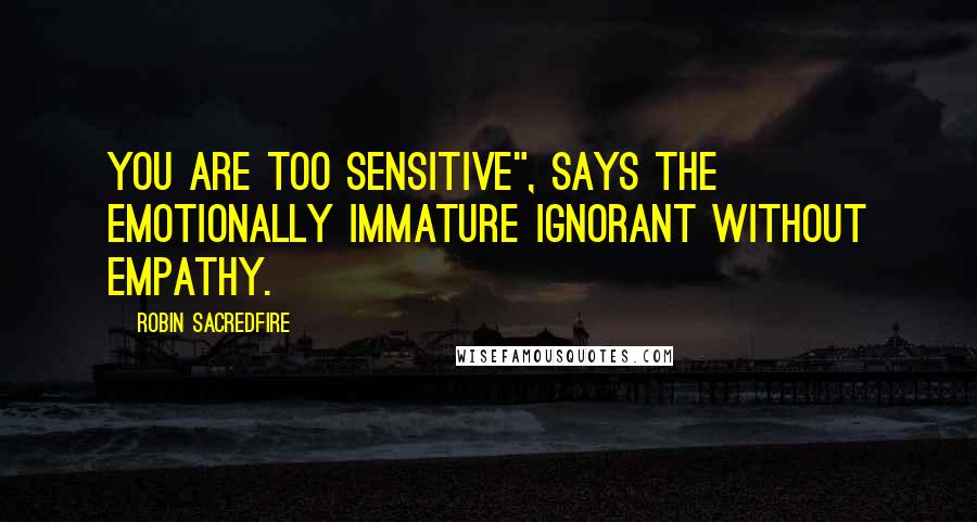 Robin Sacredfire Quotes: You are too sensitive", says the emotionally immature ignorant without empathy.