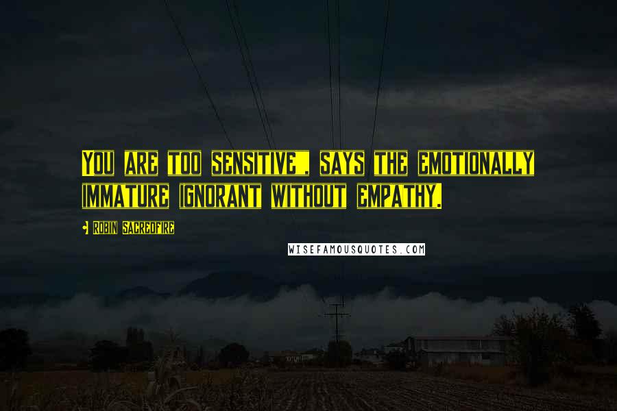 Robin Sacredfire Quotes: You are too sensitive", says the emotionally immature ignorant without empathy.