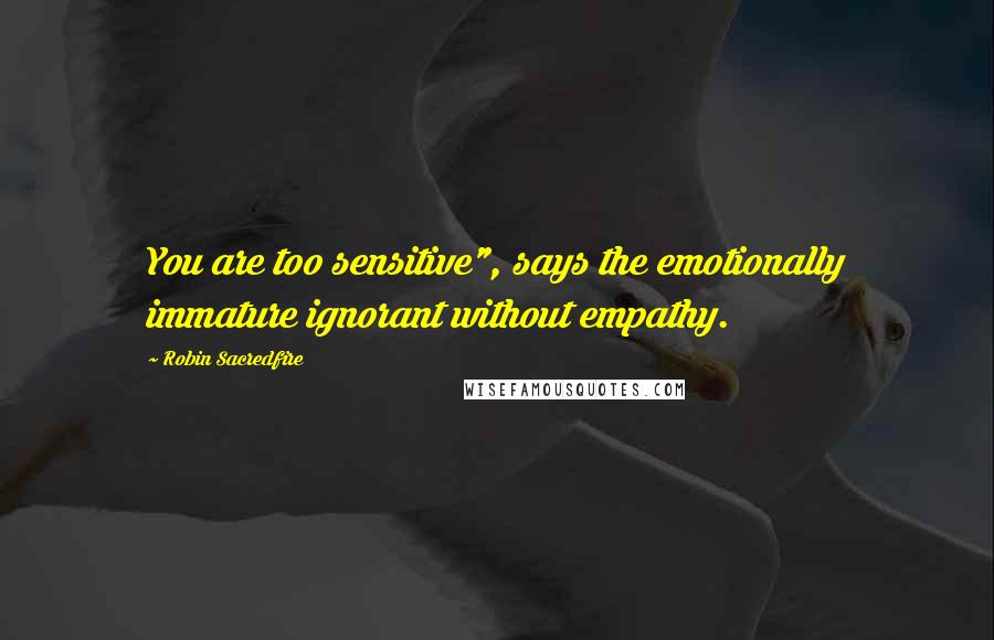 Robin Sacredfire Quotes: You are too sensitive", says the emotionally immature ignorant without empathy.