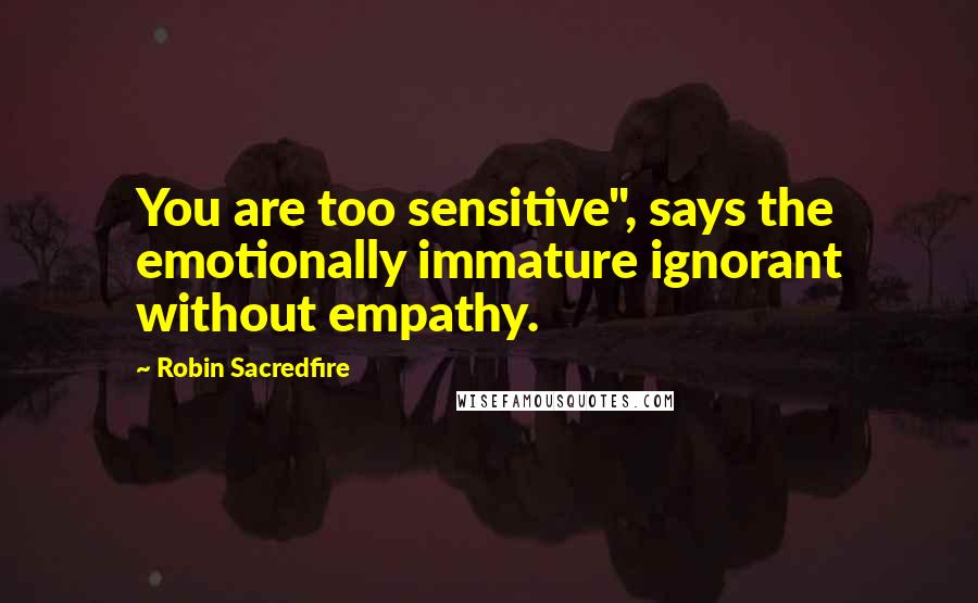 Robin Sacredfire Quotes: You are too sensitive", says the emotionally immature ignorant without empathy.