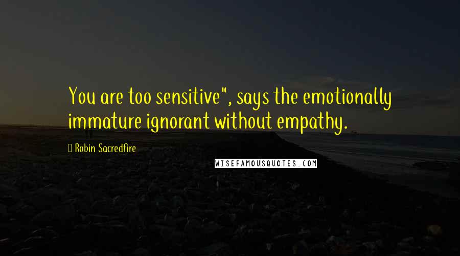 Robin Sacredfire Quotes: You are too sensitive", says the emotionally immature ignorant without empathy.