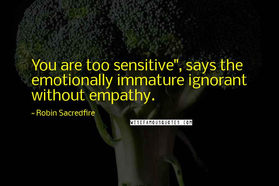 Robin Sacredfire Quotes: You are too sensitive", says the emotionally immature ignorant without empathy.