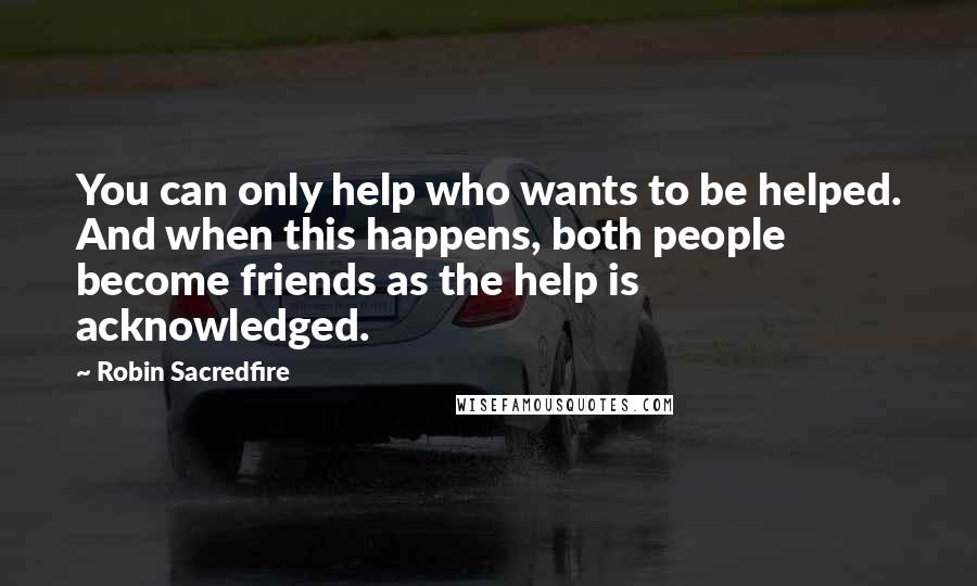 Robin Sacredfire Quotes: You can only help who wants to be helped. And when this happens, both people become friends as the help is acknowledged.