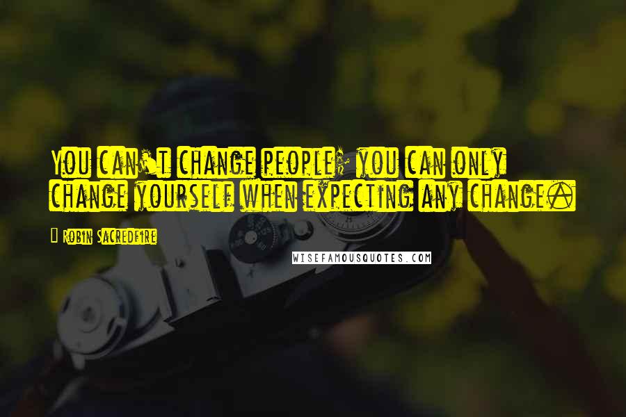 Robin Sacredfire Quotes: You can't change people; you can only change yourself when expecting any change.